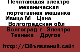 Печатающая электро-механическая портативная машинка Ивица М › Цена ­ 1 000 - Волгоградская обл., Волгоград г. Электро-Техника » Другое   